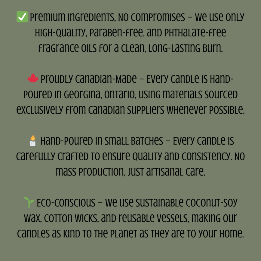 ✅ Premium Ingredients, No Compromises – We use only high-quality, paraben-free, and phthalate-free fragrance oils for a clean, long-lasting burn. 🍁 Proudly Canadian-Made – Every candle is hand-po